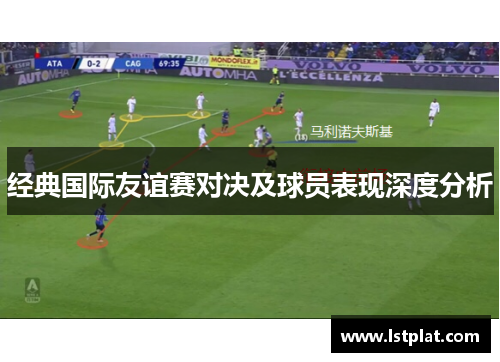 经典国际友谊赛对决及球员表现深度分析