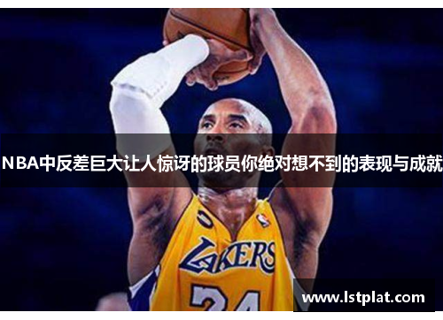 NBA中反差巨大让人惊讶的球员你绝对想不到的表现与成就