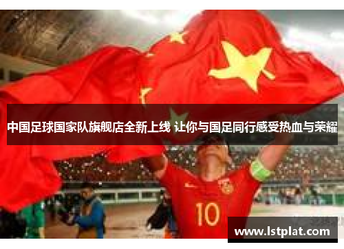 中国足球国家队旗舰店全新上线 让你与国足同行感受热血与荣耀