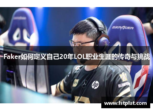 Faker如何定义自己20年LOL职业生涯的传奇与挑战