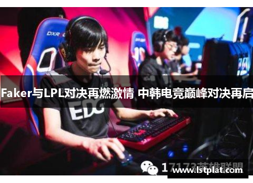 Faker与LPL对决再燃激情 中韩电竞巅峰对决再启