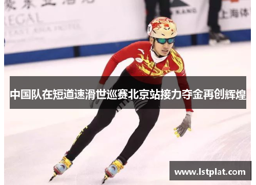 中国队在短道速滑世巡赛北京站接力夺金再创辉煌