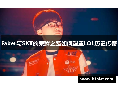Faker与SKT的荣耀之路如何塑造LOL历史传奇