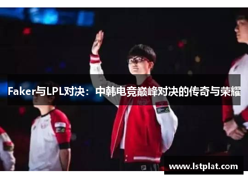 Faker与LPL对决：中韩电竞巅峰对决的传奇与荣耀