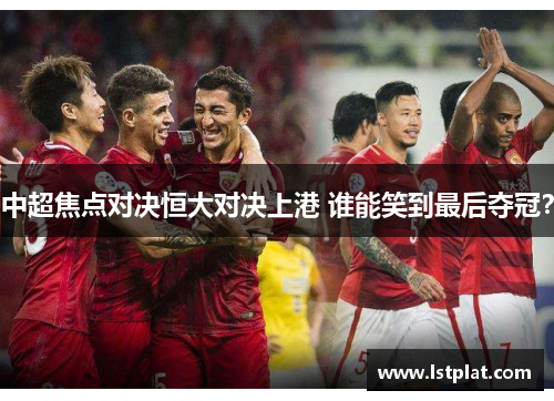 中超焦点对决恒大对决上港 谁能笑到最后夺冠？