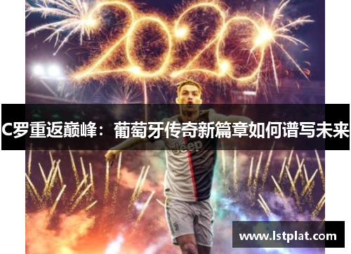 C罗重返巅峰：葡萄牙传奇新篇章如何谱写未来