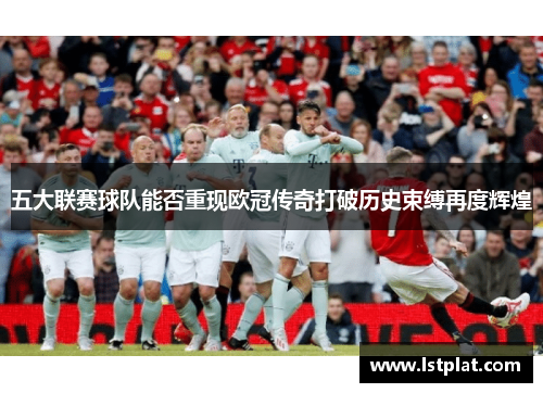 五大联赛球队能否重现欧冠传奇打破历史束缚再度辉煌