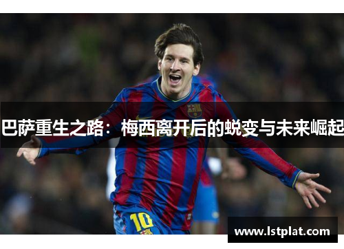 巴萨重生之路：梅西离开后的蜕变与未来崛起