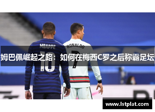 姆巴佩崛起之路：如何在梅西C罗之后称霸足坛