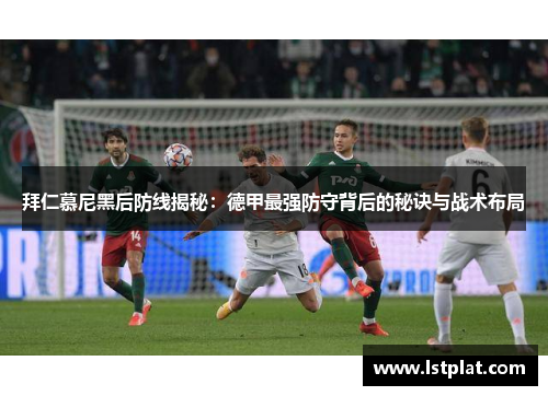 拜仁慕尼黑后防线揭秘：德甲最强防守背后的秘诀与战术布局