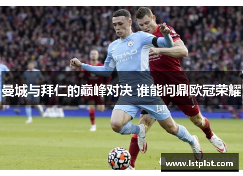 曼城与拜仁的巅峰对决 谁能问鼎欧冠荣耀