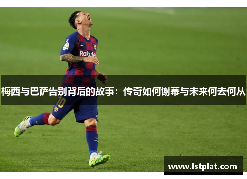 梅西与巴萨告别背后的故事：传奇如何谢幕与未来何去何从