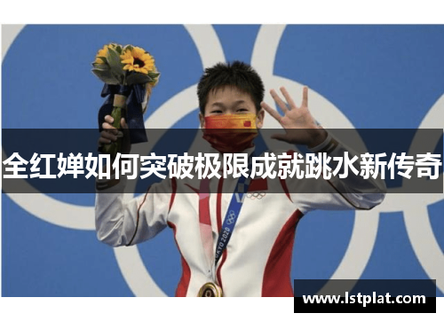 全红婵如何突破极限成就跳水新传奇