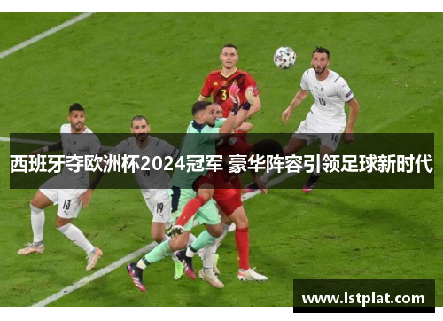 西班牙夺欧洲杯2024冠军 豪华阵容引领足球新时代