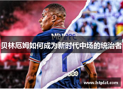 贝林厄姆如何成为新时代中场的统治者