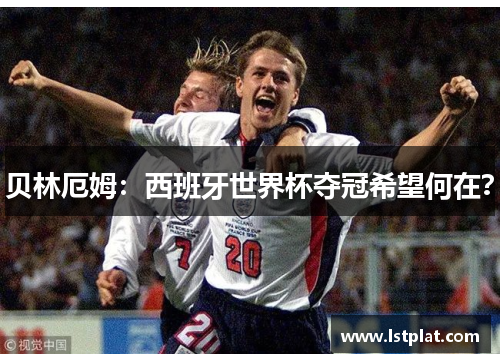 贝林厄姆：西班牙世界杯夺冠希望何在？