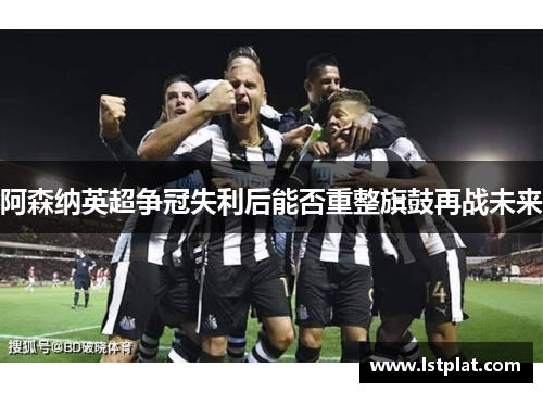 阿森纳英超争冠失利后能否重整旗鼓再战未来