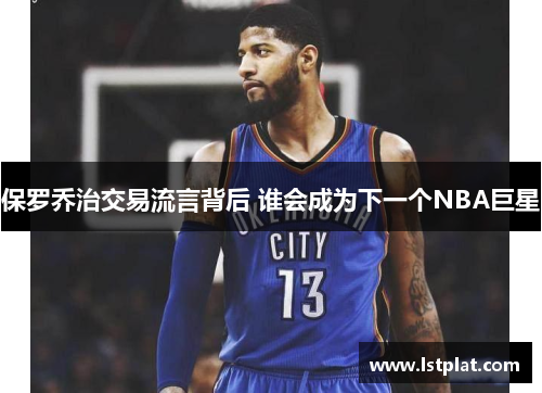 保罗乔治交易流言背后 谁会成为下一个NBA巨星