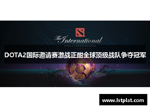 DOTA2国际邀请赛激战正酣全球顶级战队争夺冠军