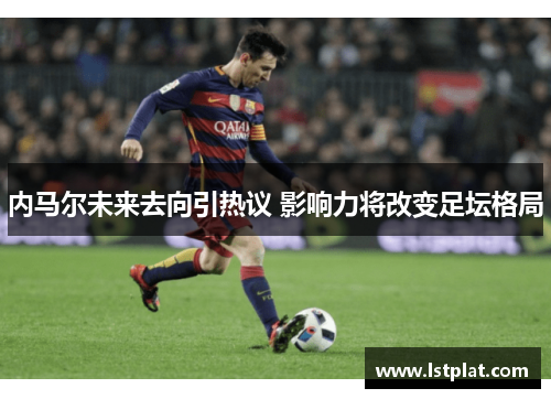 内马尔未来去向引热议 影响力将改变足坛格局