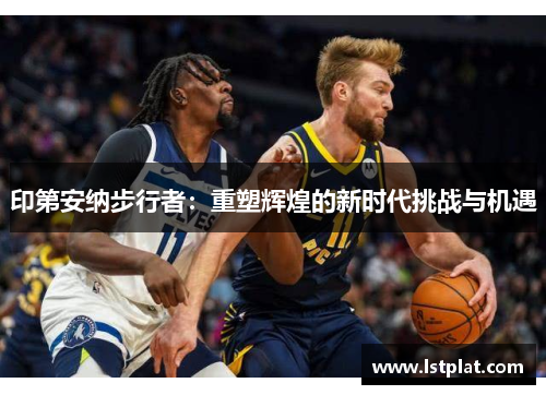 印第安纳步行者：重塑辉煌的新时代挑战与机遇