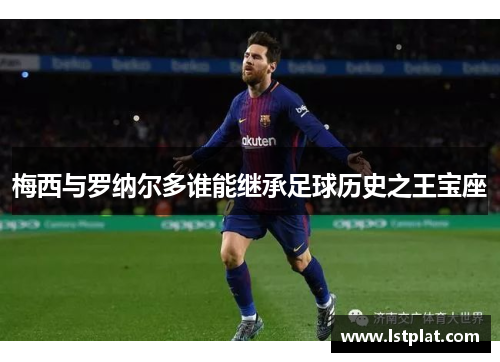 梅西与罗纳尔多谁能继承足球历史之王宝座