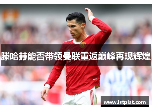 滕哈赫能否带领曼联重返巅峰再现辉煌