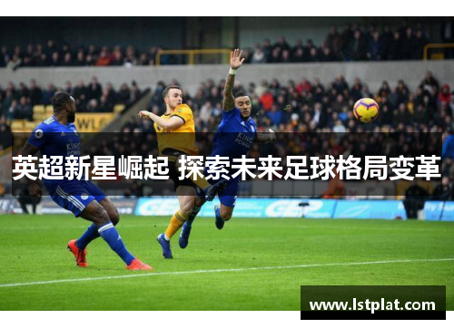 英超新星崛起 探索未来足球格局变革