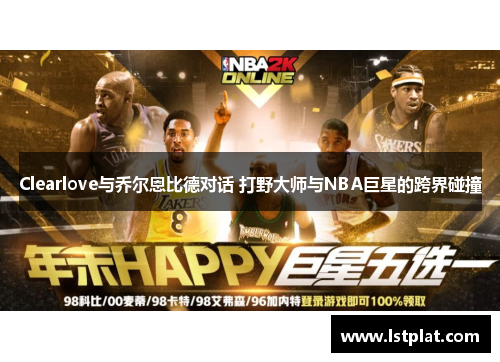 Clearlove与乔尔恩比德对话 打野大师与NBA巨星的跨界碰撞