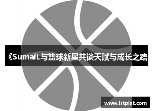 《SumaiL与篮球新星共谈天赋与成长之路》
