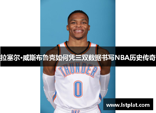 拉塞尔·威斯布鲁克如何凭三双数据书写NBA历史传奇