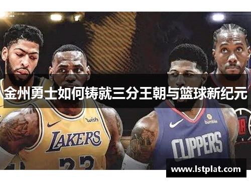 金州勇士如何铸就三分王朝与篮球新纪元