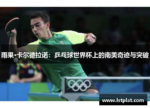 雨果·卡尔德拉诺：乒乓球世界杯上的南美奇迹与突破