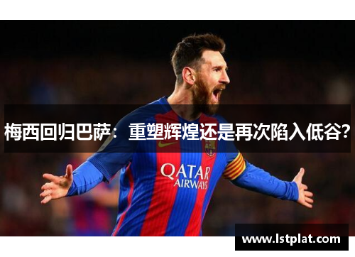 梅西回归巴萨：重塑辉煌还是再次陷入低谷？