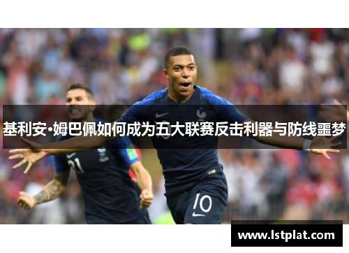 基利安·姆巴佩如何成为五大联赛反击利器与防线噩梦