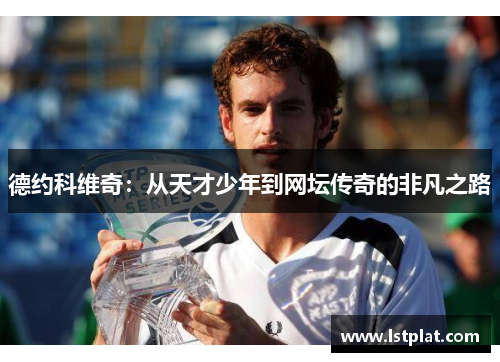 德约科维奇：从天才少年到网坛传奇的非凡之路