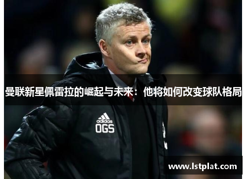 曼联新星佩雷拉的崛起与未来：他将如何改变球队格局