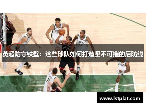 英超防守铁壁：这些球队如何打造坚不可摧的后防线