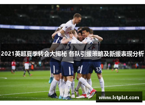 2021英超夏季转会大揭秘 各队引援策略及新援表现分析